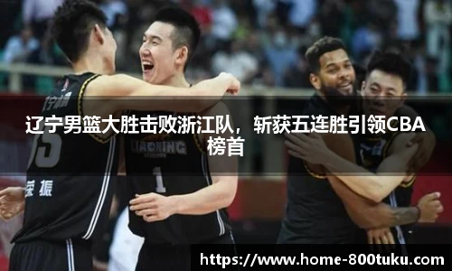 辽宁男篮大胜击败浙江队，斩获五连胜引领CBA榜首