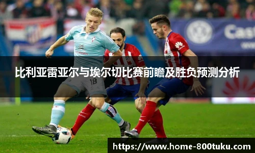 比利亚雷亚尔与埃尔切比赛前瞻及胜负预测分析
