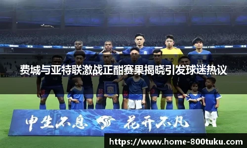 费城与亚特联激战正酣赛果揭晓引发球迷热议