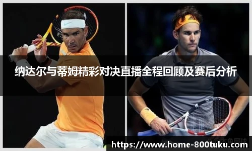 纳达尔与蒂姆精彩对决直播全程回顾及赛后分析