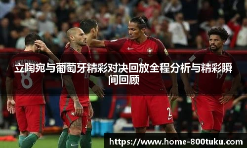 立陶宛与葡萄牙精彩对决回放全程分析与精彩瞬间回顾